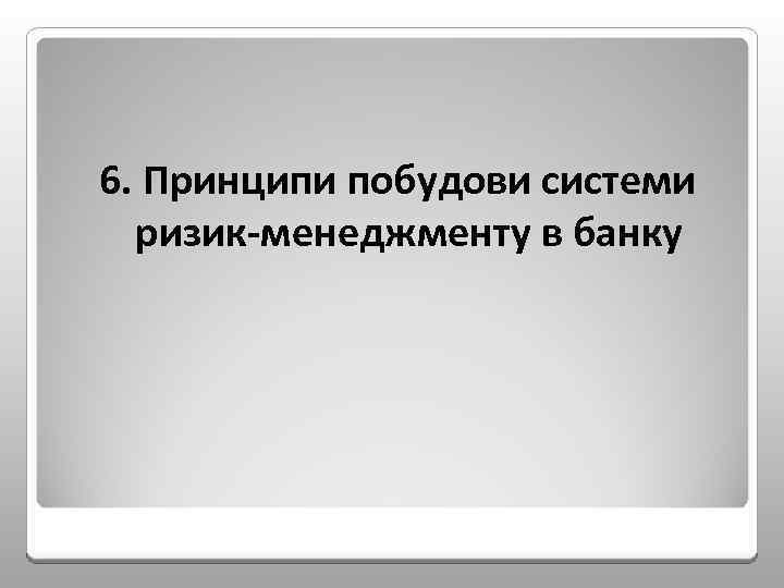 6. Принципи побудови системи ризик менеджменту в банку 