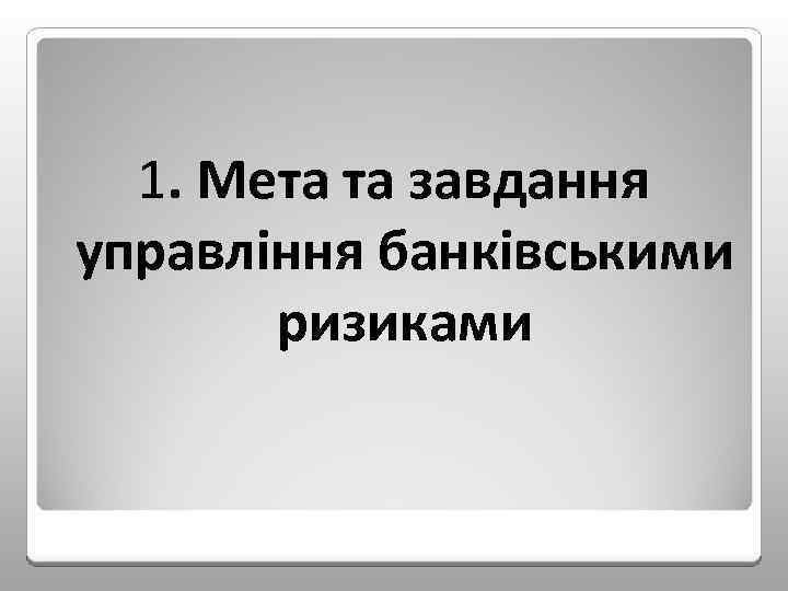 1. Мета та завдання управління банківськими ризиками 