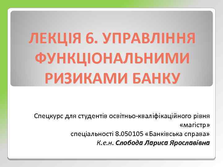ЛЕКЦІЯ 6. УПРАВЛІННЯ ФУНКЦІОНАЛЬНИМИ РИЗИКАМИ БАНКУ Спецкурс для студентів освітньо кваліфікаційного рівня «магістр» спеціальності