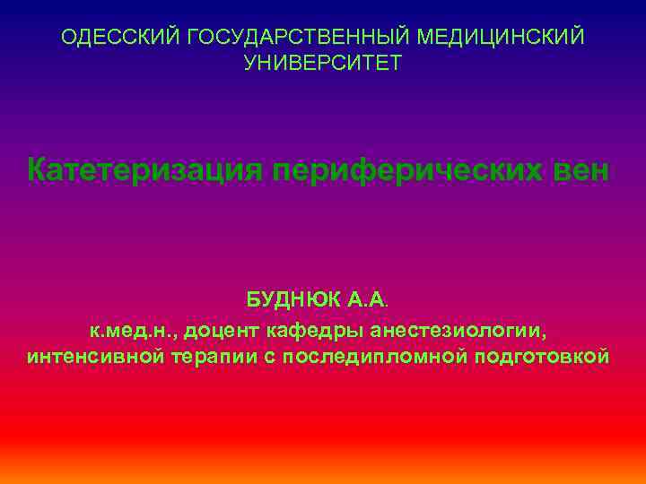 ОДЕССКИЙ ГОСУДАРСТВЕННЫЙ МЕДИЦИНСКИЙ УНИВЕРСИТЕТ Катетеризация периферических вен БУДНЮК А. А. к. мед. н. ,