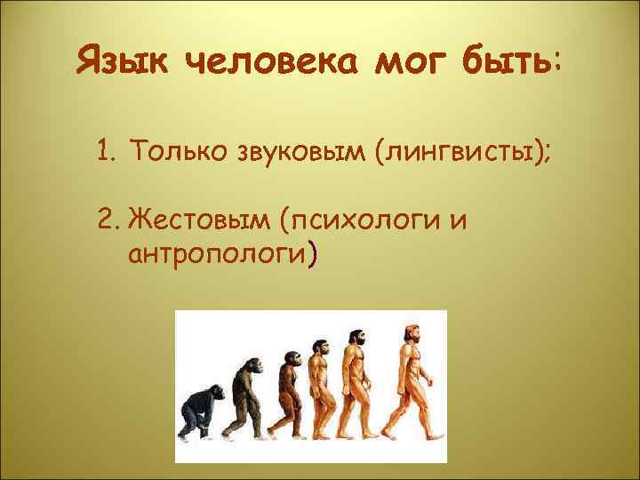 Язык человека мог быть: 1. Только звуковым (лингвисты); 2. Жестовым (психологи и антропологи) 