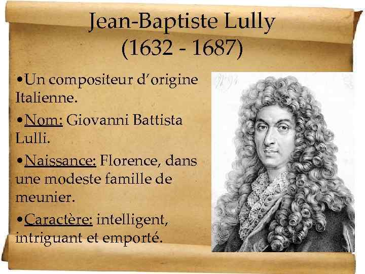 Jean-Baptiste Lully (1632 - 1687) • Un compositeur d’origine Italienne. • Nom: Giovanni Battista