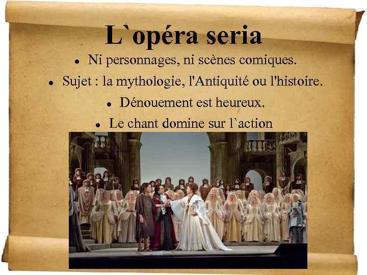 L`opéra seria Ni personnages, ni scènes comiques. Sujet : la mythologie, l'Antiquité ou l'histoire.