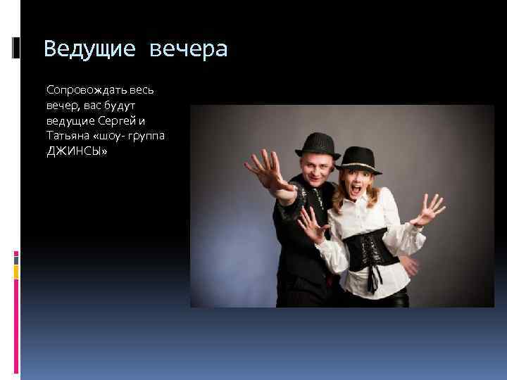Ведущие вечера Сопровождать весь вечер, вас будут ведущие Сергей и Татьяна «шоу- группа ДЖИНСЫ»