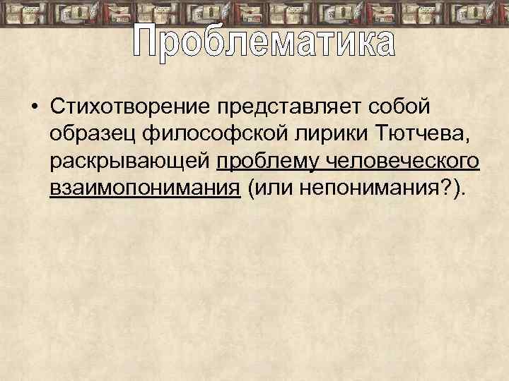  • Стихотворение представляет собой образец философской лирики Тютчева, раскрывающей проблему человеческого взаимопонимания (или