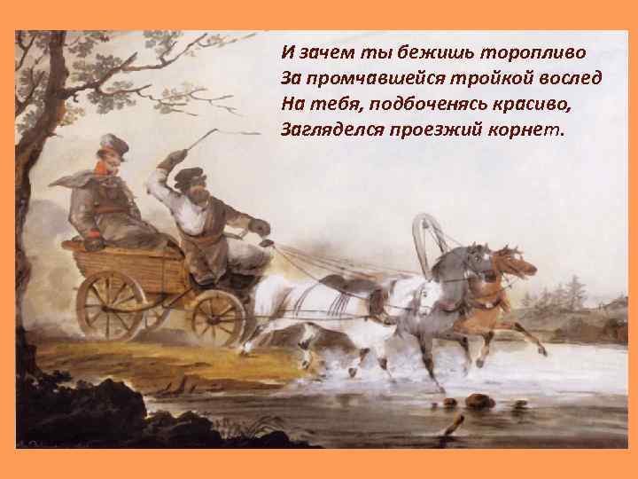 И зачем ты бежишь торопливо За промчавшейся тройкой вослед На тебя, подбоченясь красиво, Загляделся