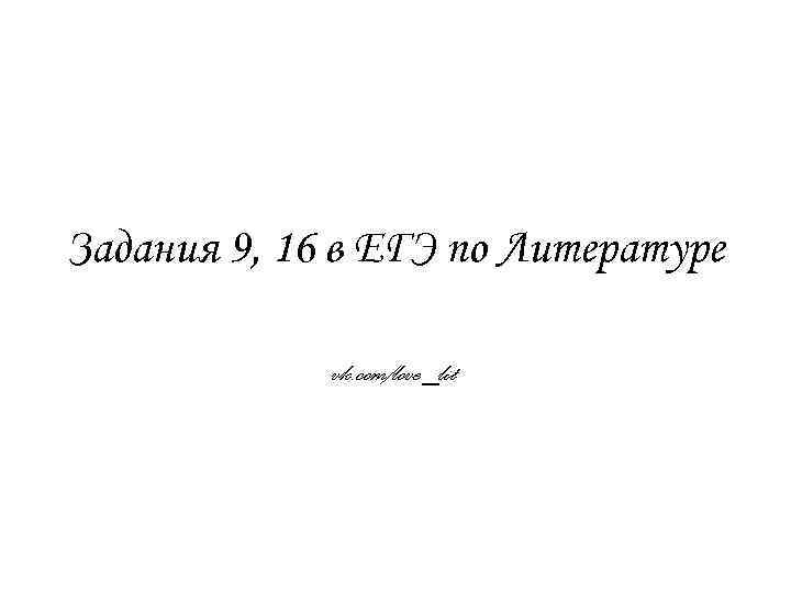 Задания 9, 16 в ЕГЭ по Литературе vk. com/love_lit 
