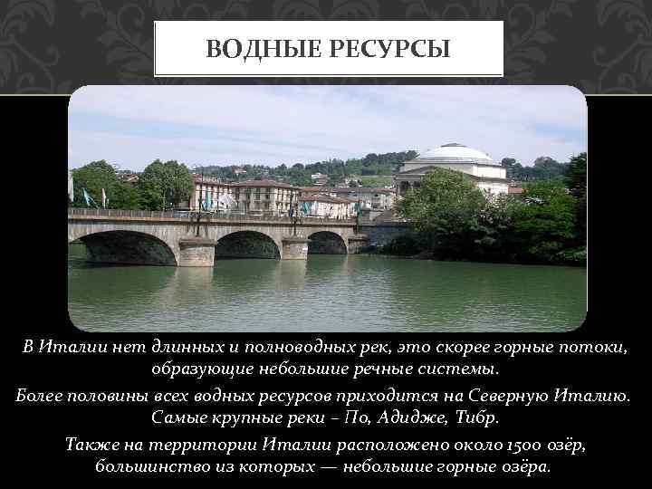 ВОДНЫЕ РЕСУРСЫ В Италии нет длинных и полноводных рек, это скорее горные потоки, образующие