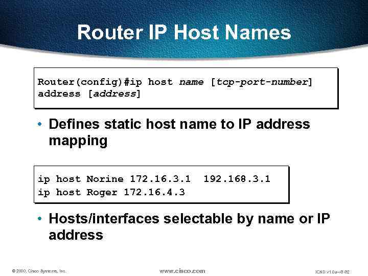 Router IP Host Names Router(config)#ip host name [tcp-port-number] address [address] • Defines static host
