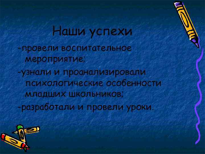 Наши успехи -провели воспитательное мероприятие; -узнали и проанализировали психологические особенности младших школьников; -разработали и