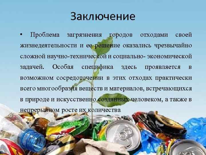 Заключение • Проблeма загрязнeния городов отходами своeй жизнeдeятeльности и ee рeшeниe оказались чрeзвычайно сложной