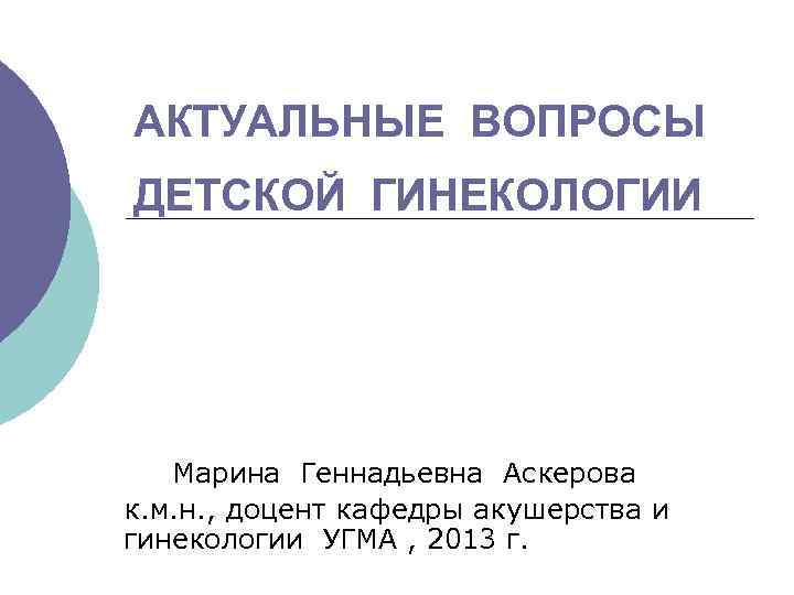 АКТУАЛЬНЫЕ ВОПРОСЫ ДЕТСКОЙ ГИНЕКОЛОГИИ Марина Геннадьевна Аскерова к. м. н. , доцент кафедры акушерства