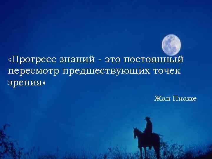  «Прогресс знаний - это постоянный пересмотр предшествующих точек зрения» Жан Пиаже 