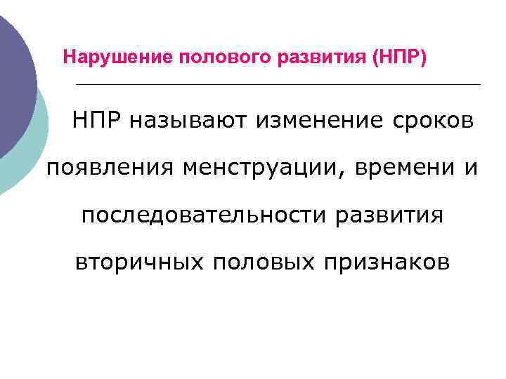Нарушение полового развития (НПР) НПР называют изменение сроков появления менструации, времени и последовательности развития