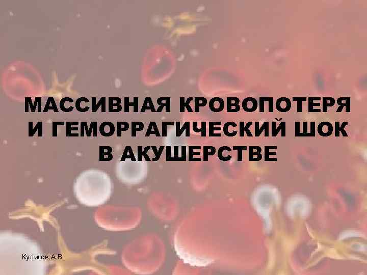 МАССИВНАЯ КРОВОПОТЕРЯ И ГЕМОРРАГИЧЕСКИЙ ШОК В АКУШЕРСТВЕ Куликов А. В. 