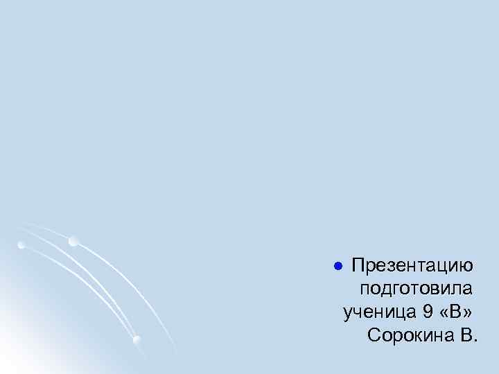 Презентацию подготовила ученица 9 «В» Сорокина В. l 