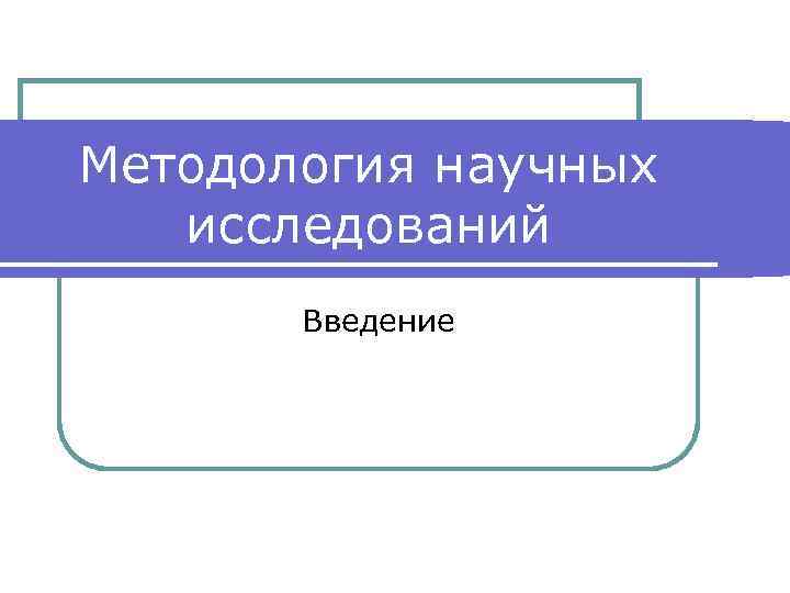 Методология научных исследований Введение 