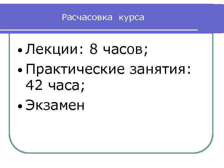 Расчасовка курса • Лекции: 8 часов; • Практические занятия: 42 часа; • Экзамен 