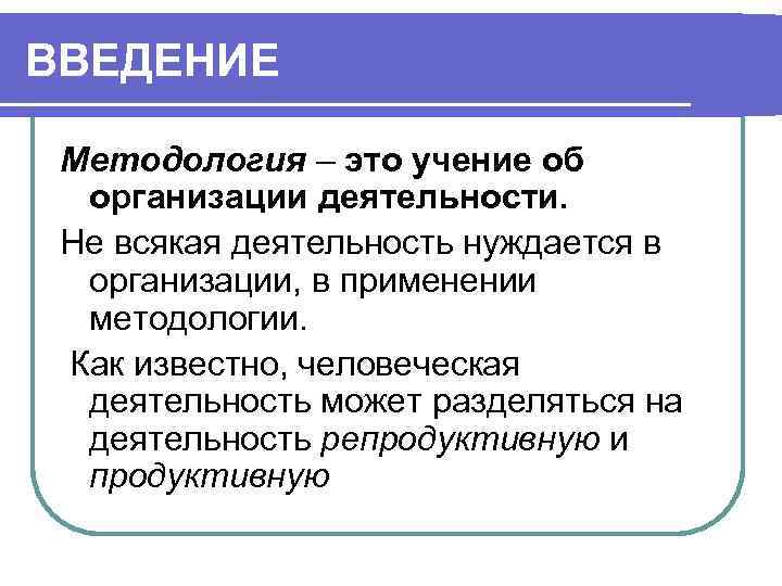 ВВЕДЕНИЕ Методология – это учение об организации деятельности. Не всякая деятельность нуждается в организации,