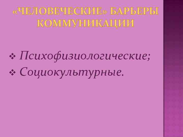  «ЧЕЛОВЕЧЕСКИЕ» БАРЬЕРЫ КОММУНИКАЦИИ Психофизиологические; v Социокультурные. v 