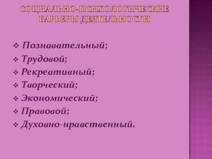 СОЦИАЛЬНО-ПСИХОЛОГИЧЕСКИЕ БАРЬЕРЫ ДЕЯТЕЛЬНОСТИ v Познавательный; Трудовой; v Рекреативный; v Творческий; v Экономический; v Правовой;