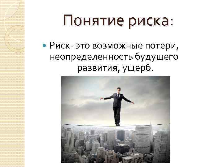 Понятие риска: Риск- это возможные потери, неопределенность будущего развития, ущерб. 