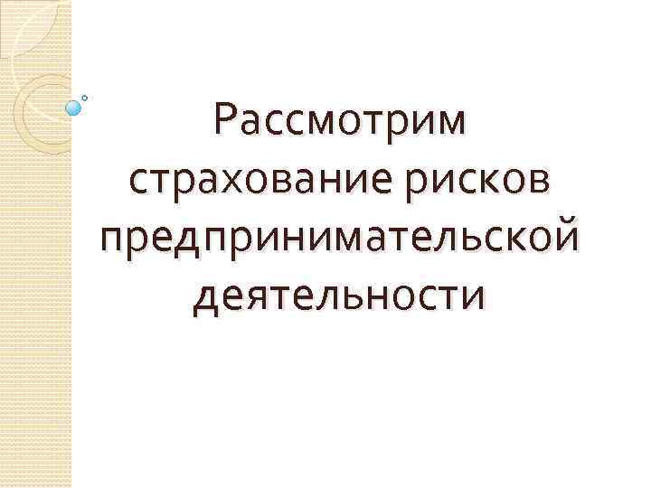 Рассмотрим страхование рисков предпринимательской деятельности 