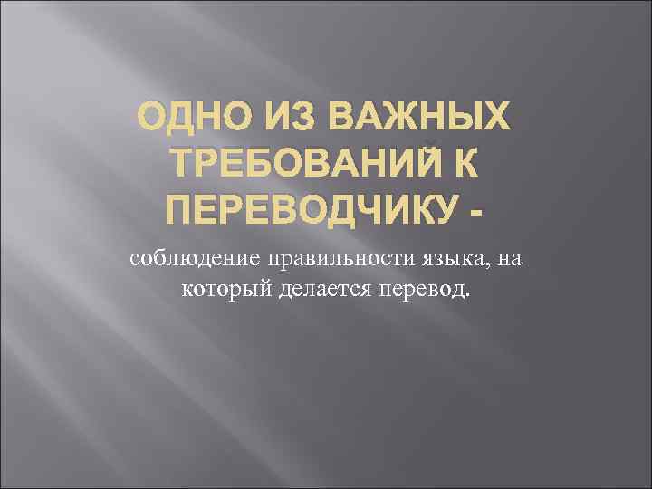 ОДНО ИЗ ВАЖНЫХ ТРЕБОВАНИЙ К ПЕРЕВОДЧИКУ соблюдение правильности языка, на который делается перевод. 