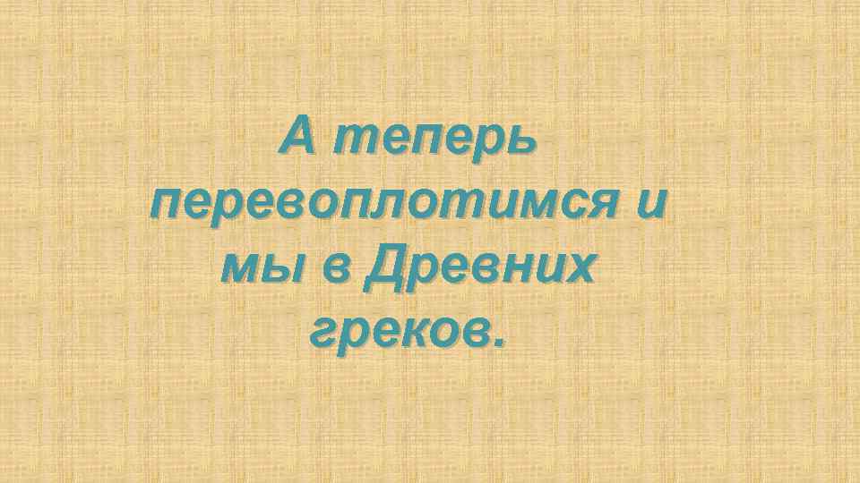 А теперь перевоплотимся и мы в Древних греков. 