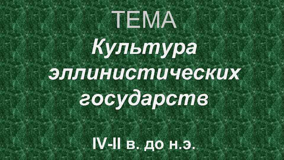 ТЕМА Культура эллинистических государств IV-II в. до н. э. 