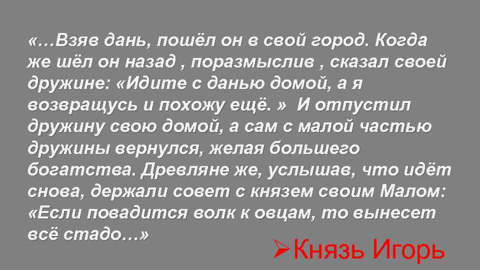 Взяв дань пошел он в свой город. Когда же шёл князь назад поразмыслив сказал своей дружине. Отпустил дружину свою домой а сам с малой частью дружины вернулся. Идите с данью домой а я возвращусь кто это. Идите с данью домой, а я возвращаюсь и пособираю ещё».