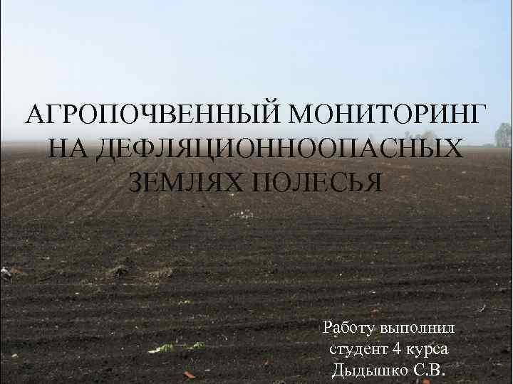 АГРОПОЧВЕННЫЙ МОНИТОРИНГ НА ДЕФЛЯЦИОННООПАСНЫХ ЗЕМЛЯХ ПОЛЕСЬЯ Работу выполнил студент 4 курса Дыдышко С. В.
