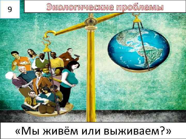 9 Экологические проблемы «Мы живём или выживаем? » 