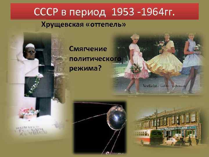 СССР в период 1953 -1964 гг. Хрущевская «оттепель» Смягчение политического режима? 