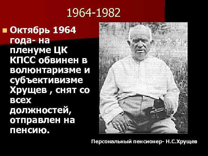 1964 -1982 n Октябрь 1964 года- на пленуме ЦК КПСС обвинен в волюнтаризме и