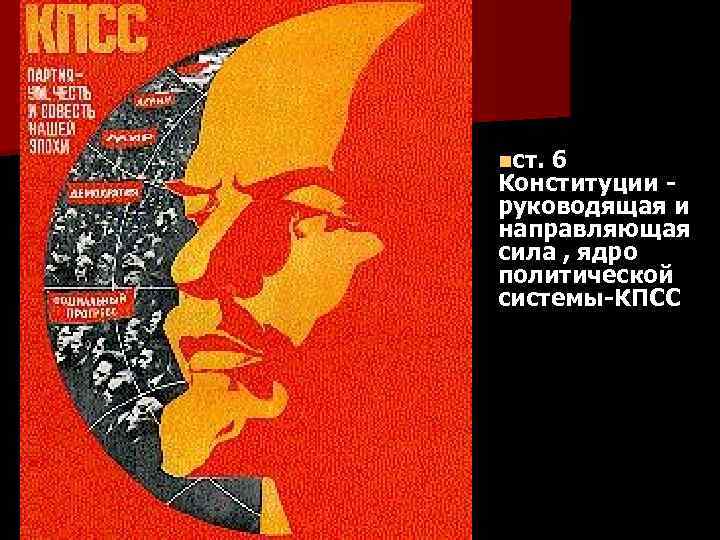nст. 6 Конституции - руководящая и направляющая сила , ядро политической системы-КПСС 
