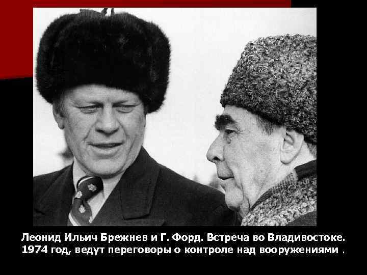 Леонид Ильич Брежнев и Г. Форд. Встреча во Владивостоке. 1974 год, ведут переговоры о
