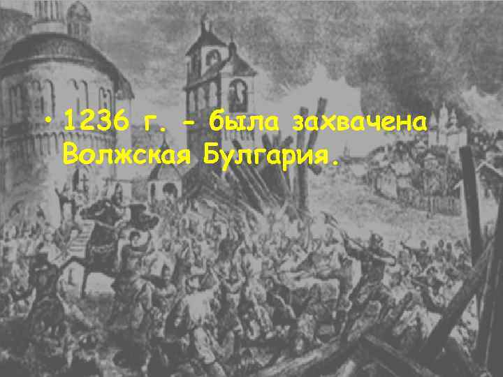  • 1236 г. - была захвачена Волжская Булгария. 