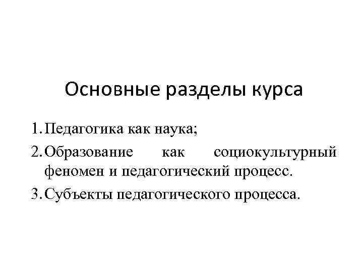 Основные разделы курса 1. Педагогика как наука; 2. Образование как социокультурный феномен и педагогический