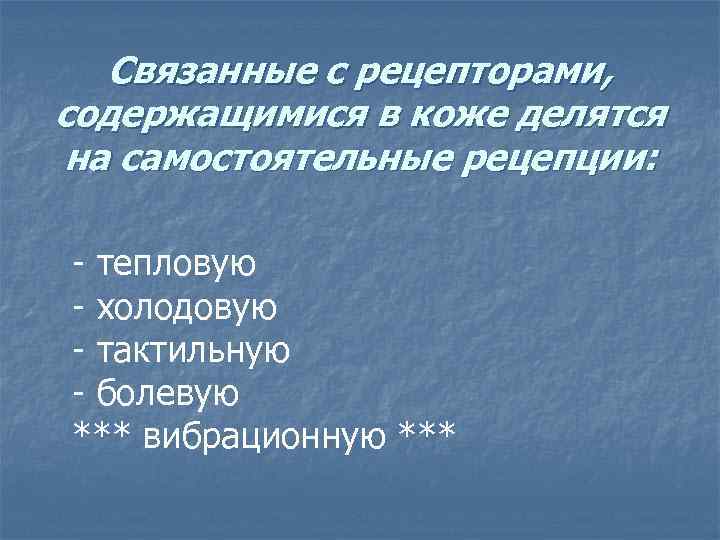 Связанные с рецепторами, содержащимися в коже делятся на самостоятельные рецепции: - тепловую - холодовую