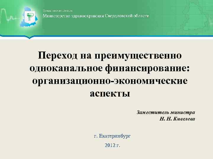 Переход на преимущественно одноканальное финансирование: организационно-экономические аспекты Заместитель министра Н. Н. Кивелева г. Екатеринбург