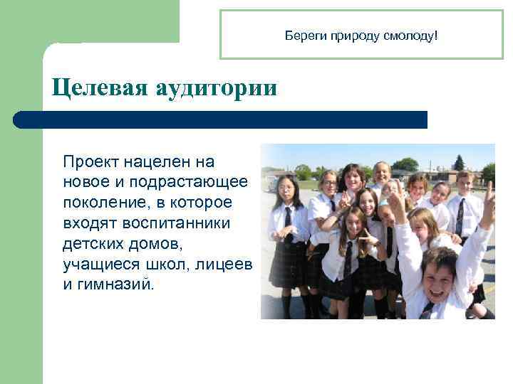 Береги природу смолоду! Целевая аудитории Проект нацелен на новое и подрастающее поколение, в которое