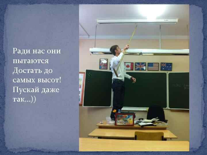 Ради нас они пытаются Достать до самых высот! Пускай даже так…)) 