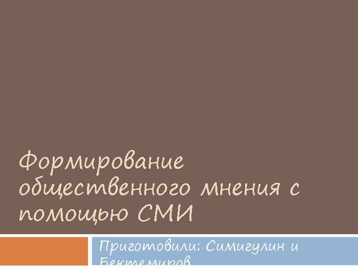 Формирование общественного мнения с помощью СМИ Приготовили: Симигулин и Бектемиров 