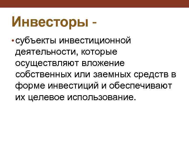 Инвесторы • субъекты инвестиционной деятельности, которые осуществляют вложение собственных или заемных средств в форме
