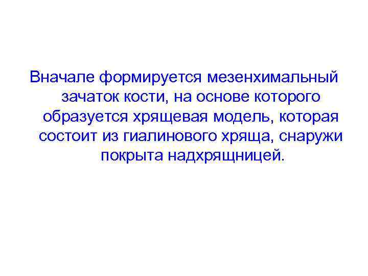 Вначале формируется мезенхимальный зачаток кости, на основе которого образуется хрящевая модель, которая состоит из