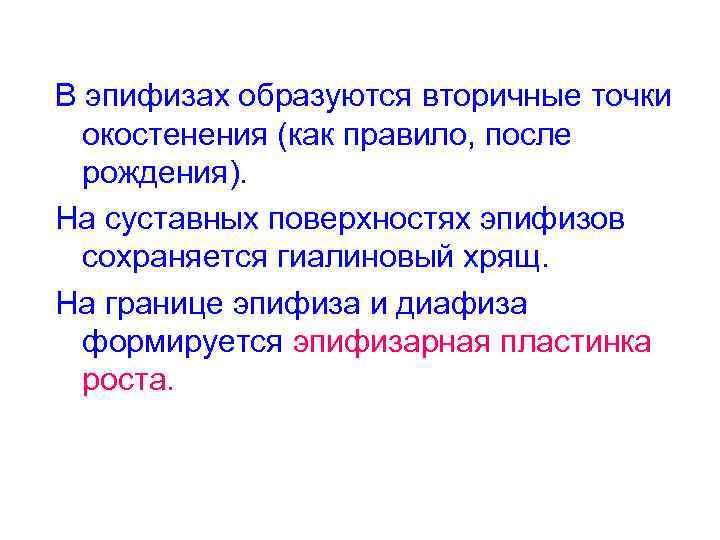 В эпифизах образуются вторичные точки окостенения (как правило, после рождения). На суставных поверхностях эпифизов