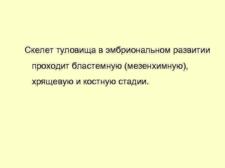 Скелет туловища в эмбриональном развитии проходит бластемную (мезенхимную), хрящевую и костную стадии. 