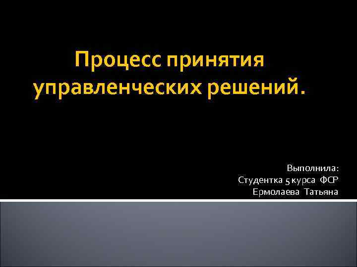 Процесс принятия управленческих решений. Выполнила: Студентка 5 курса ФСР Ермолаева Татьяна 