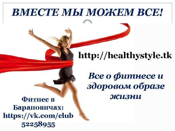 ВМЕСТЕ МЫ МОЖЕМ ВСЕ! http: //healthystyle. tk Фитнес в Барановичах: https: //vk. com/club 52258955